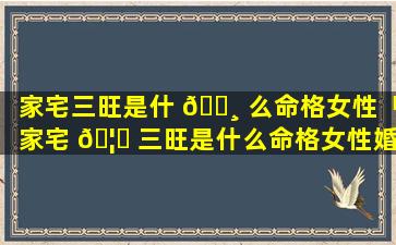 家宅三旺是什 🌸 么命格女性「家宅 🦊 三旺是什么命格女性婚姻」